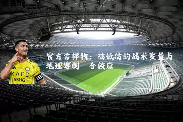 官方吉祥物：被低估的战术变量与地理赛制耦合效应