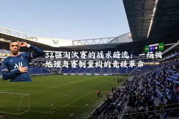 32强淘汰赛的战术暗流：一场被地理与赛制重构的竞技革命