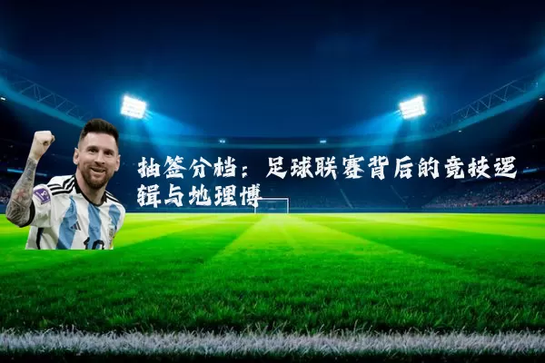 抽签分档：足球联赛背后的竞技逻辑与地理博弈