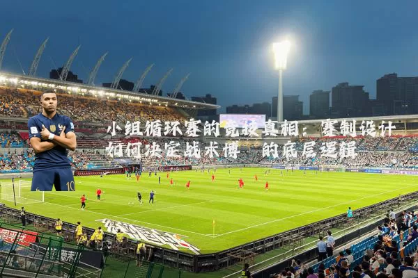 小组循环赛的竞技真相：赛制设计如何决定战术博弈的底层逻辑