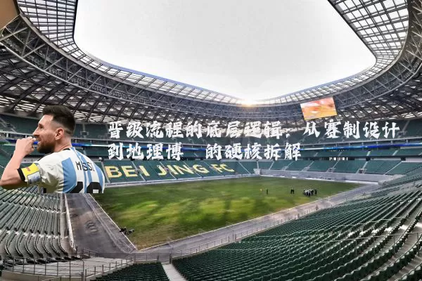 晋级流程的底层逻辑：从赛制设计到地理博弈的硬核拆解